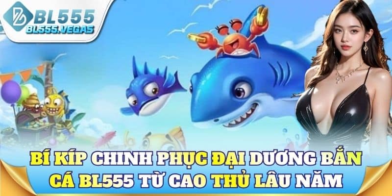 Bắn cá BL555 – Kinh nghiệm từ các cao thủ săn cá